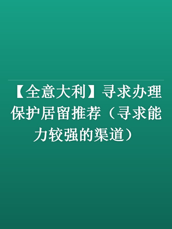 【全意大利】寻求办理保护居留推荐（寻求能力较强的渠道）